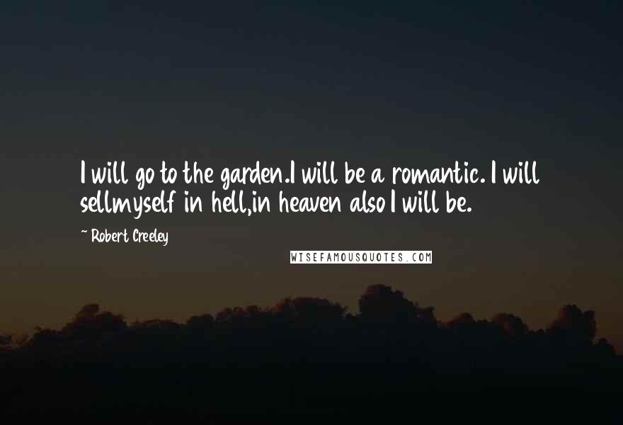 Robert Creeley Quotes: I will go to the garden.I will be a romantic. I will sellmyself in hell,in heaven also I will be.