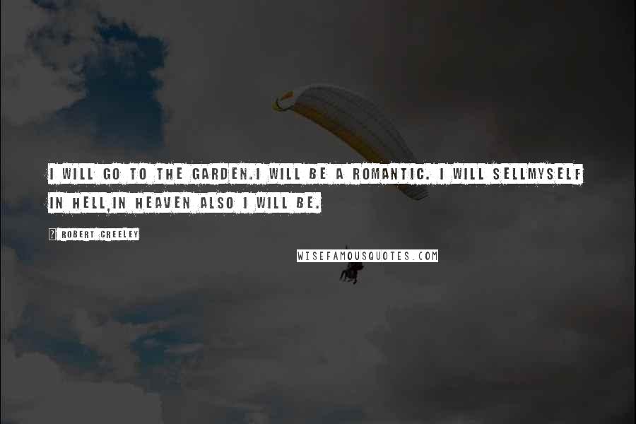 Robert Creeley Quotes: I will go to the garden.I will be a romantic. I will sellmyself in hell,in heaven also I will be.