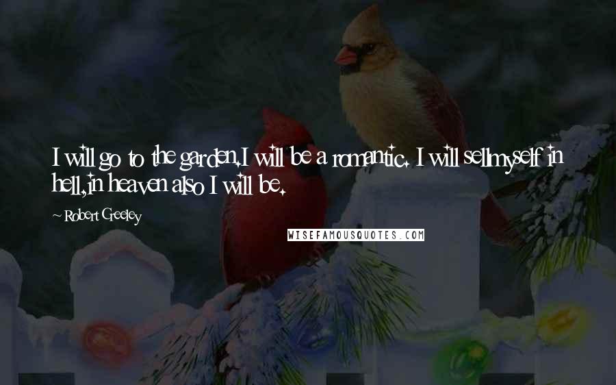 Robert Creeley Quotes: I will go to the garden.I will be a romantic. I will sellmyself in hell,in heaven also I will be.