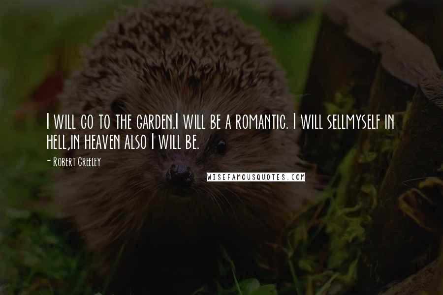 Robert Creeley Quotes: I will go to the garden.I will be a romantic. I will sellmyself in hell,in heaven also I will be.