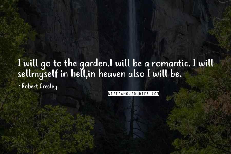 Robert Creeley Quotes: I will go to the garden.I will be a romantic. I will sellmyself in hell,in heaven also I will be.