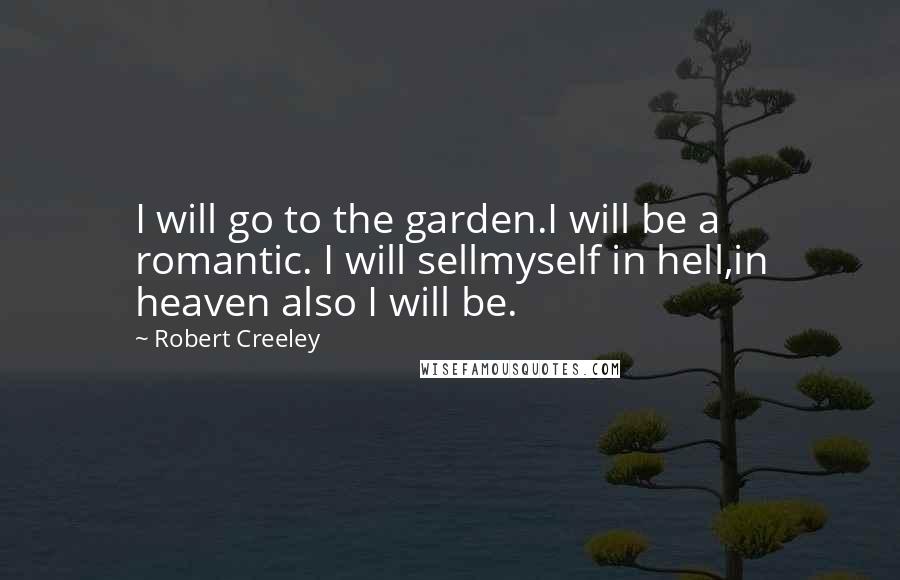 Robert Creeley Quotes: I will go to the garden.I will be a romantic. I will sellmyself in hell,in heaven also I will be.