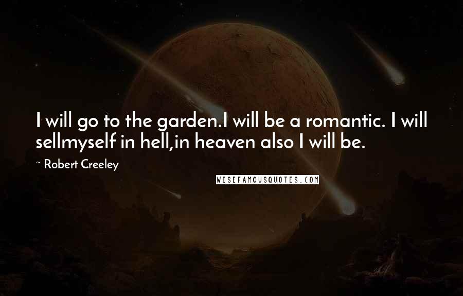 Robert Creeley Quotes: I will go to the garden.I will be a romantic. I will sellmyself in hell,in heaven also I will be.