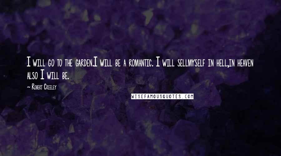 Robert Creeley Quotes: I will go to the garden.I will be a romantic. I will sellmyself in hell,in heaven also I will be.