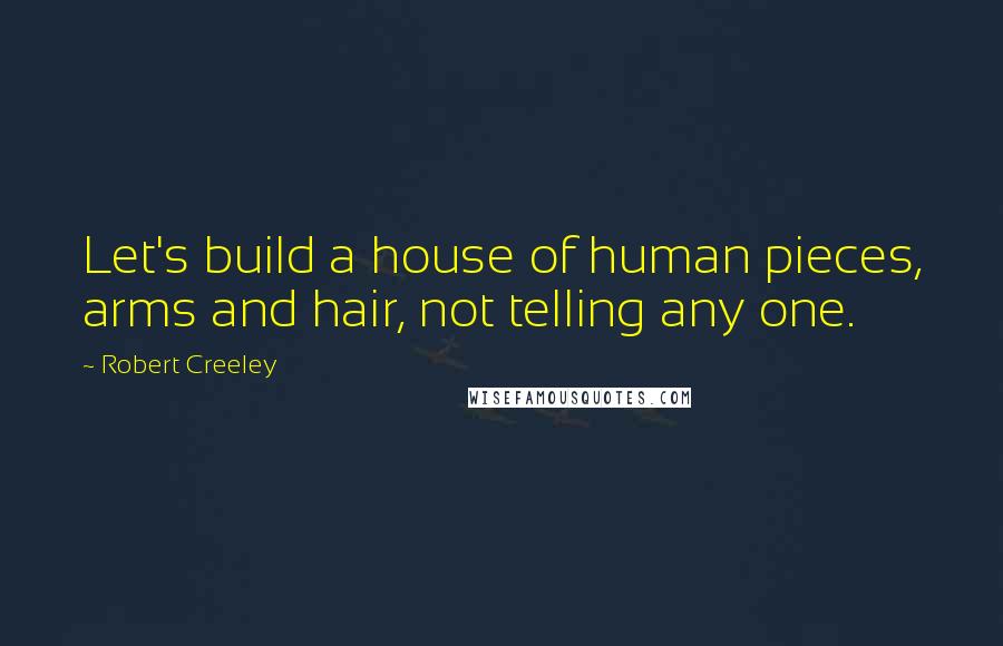 Robert Creeley Quotes: Let's build a house of human pieces, arms and hair, not telling any one.