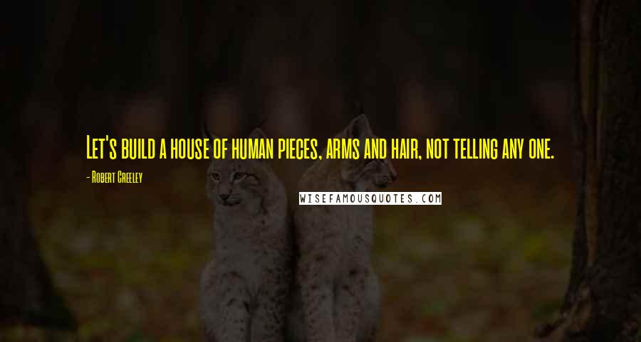 Robert Creeley Quotes: Let's build a house of human pieces, arms and hair, not telling any one.