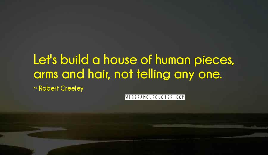 Robert Creeley Quotes: Let's build a house of human pieces, arms and hair, not telling any one.