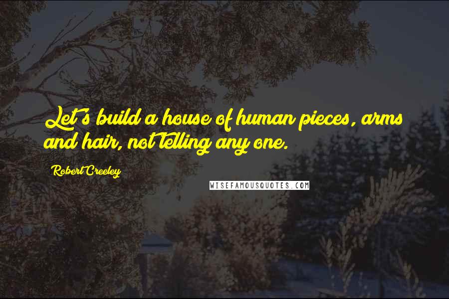 Robert Creeley Quotes: Let's build a house of human pieces, arms and hair, not telling any one.