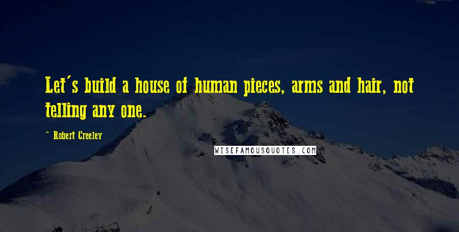 Robert Creeley Quotes: Let's build a house of human pieces, arms and hair, not telling any one.