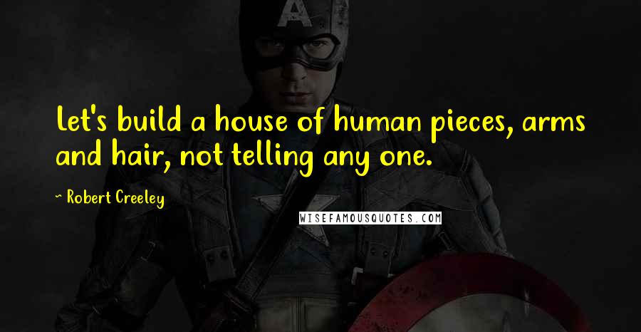 Robert Creeley Quotes: Let's build a house of human pieces, arms and hair, not telling any one.