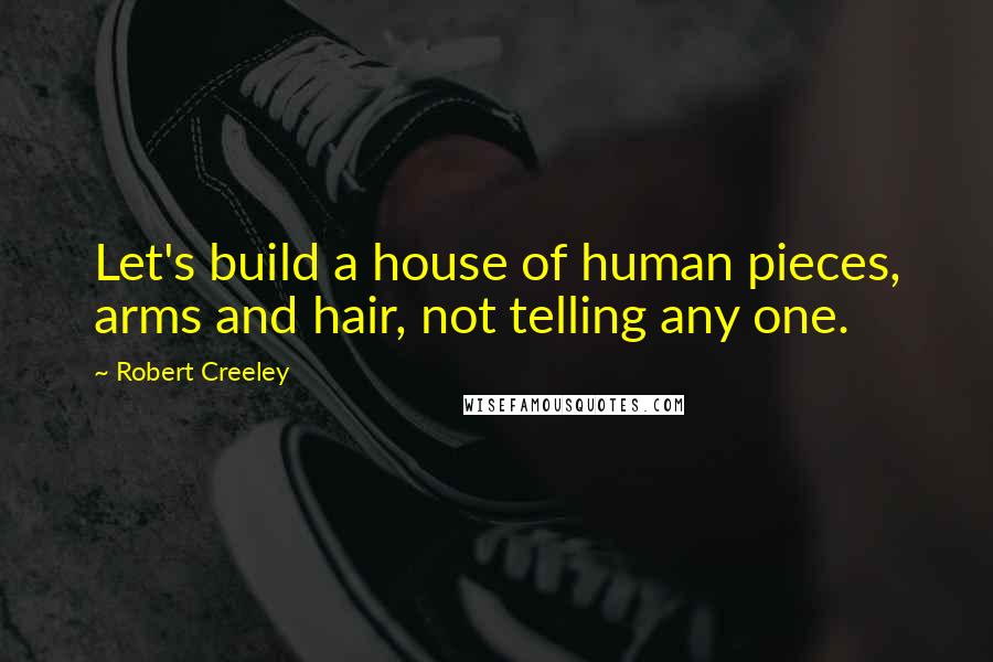 Robert Creeley Quotes: Let's build a house of human pieces, arms and hair, not telling any one.