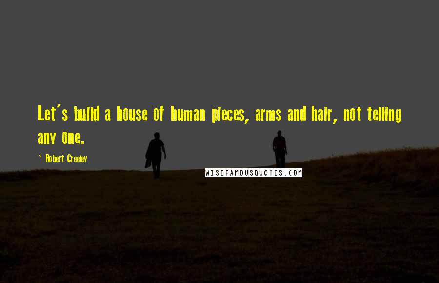 Robert Creeley Quotes: Let's build a house of human pieces, arms and hair, not telling any one.