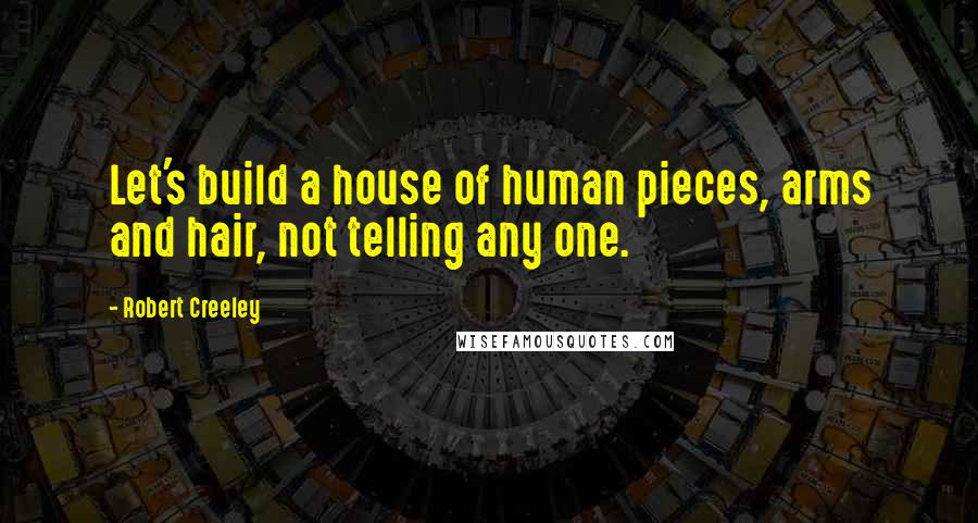 Robert Creeley Quotes: Let's build a house of human pieces, arms and hair, not telling any one.