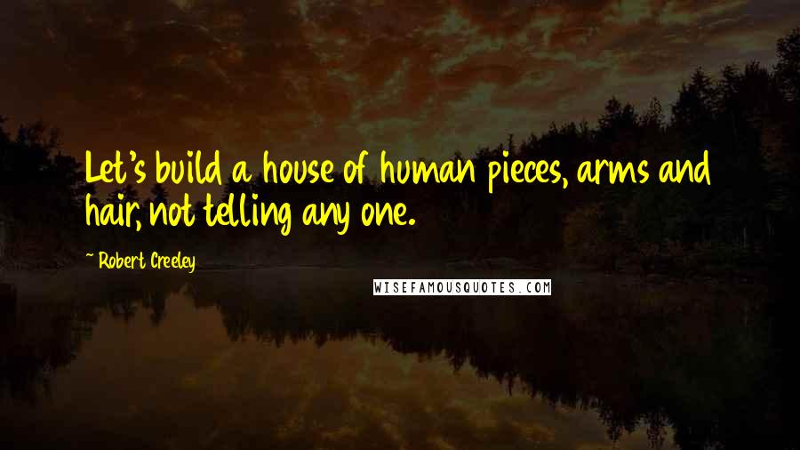 Robert Creeley Quotes: Let's build a house of human pieces, arms and hair, not telling any one.