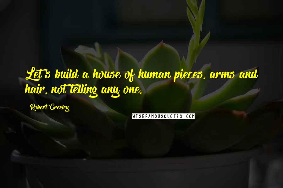 Robert Creeley Quotes: Let's build a house of human pieces, arms and hair, not telling any one.