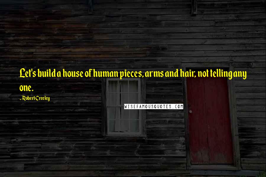Robert Creeley Quotes: Let's build a house of human pieces, arms and hair, not telling any one.