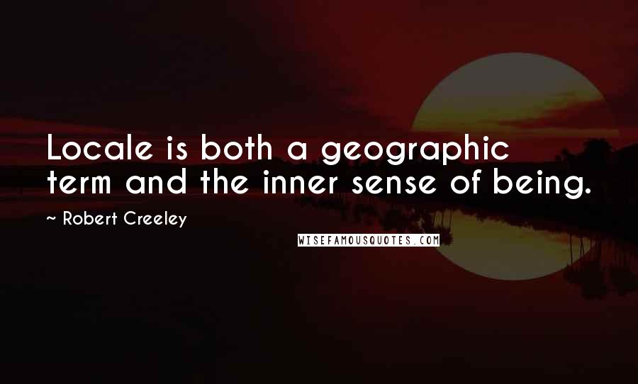 Robert Creeley Quotes: Locale is both a geographic term and the inner sense of being.