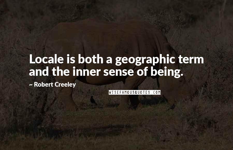 Robert Creeley Quotes: Locale is both a geographic term and the inner sense of being.