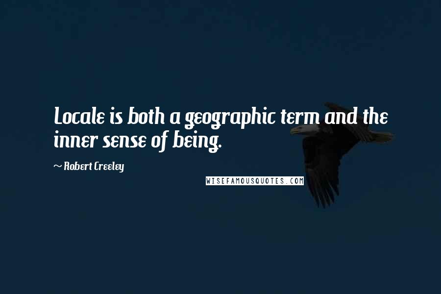 Robert Creeley Quotes: Locale is both a geographic term and the inner sense of being.