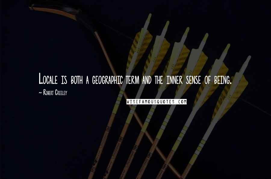 Robert Creeley Quotes: Locale is both a geographic term and the inner sense of being.