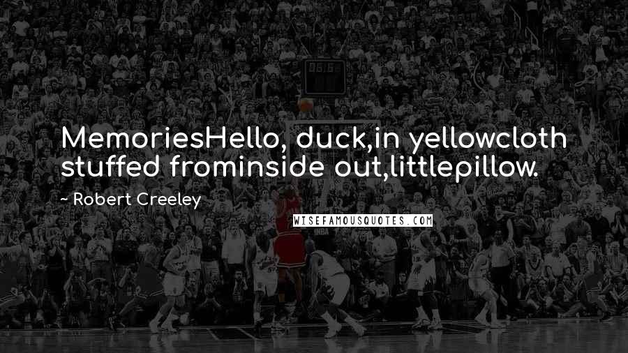 Robert Creeley Quotes: MemoriesHello, duck,in yellowcloth stuffed frominside out,littlepillow.