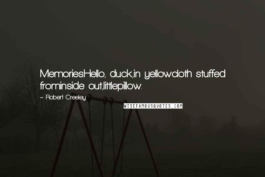 Robert Creeley Quotes: MemoriesHello, duck,in yellowcloth stuffed frominside out,littlepillow.