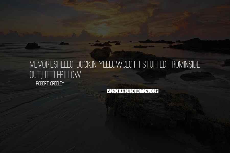 Robert Creeley Quotes: MemoriesHello, duck,in yellowcloth stuffed frominside out,littlepillow.