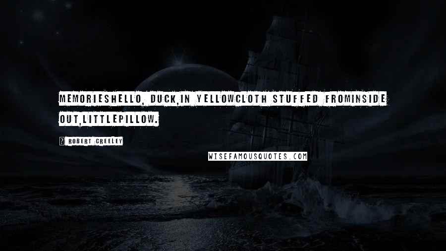 Robert Creeley Quotes: MemoriesHello, duck,in yellowcloth stuffed frominside out,littlepillow.