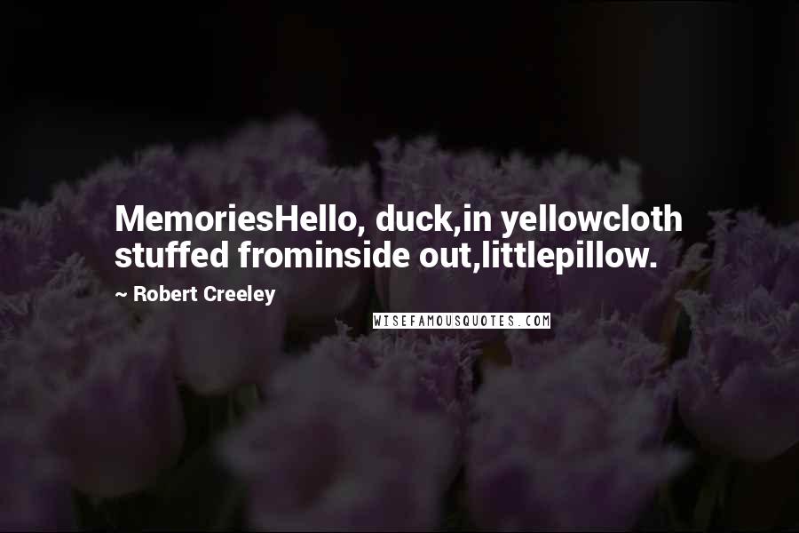 Robert Creeley Quotes: MemoriesHello, duck,in yellowcloth stuffed frominside out,littlepillow.