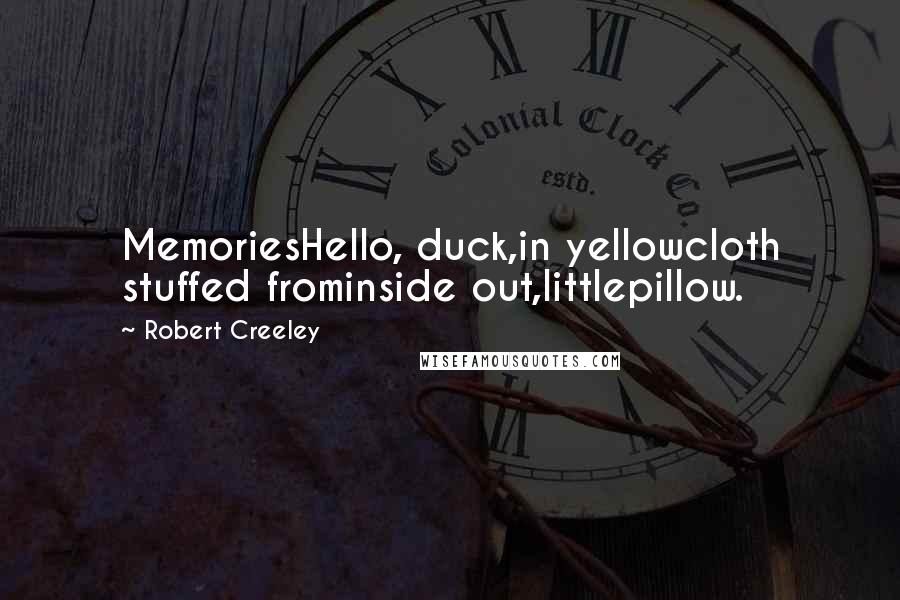 Robert Creeley Quotes: MemoriesHello, duck,in yellowcloth stuffed frominside out,littlepillow.