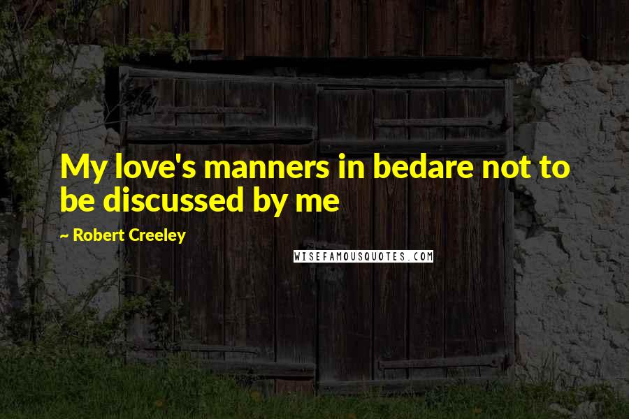 Robert Creeley Quotes: My love's manners in bedare not to be discussed by me