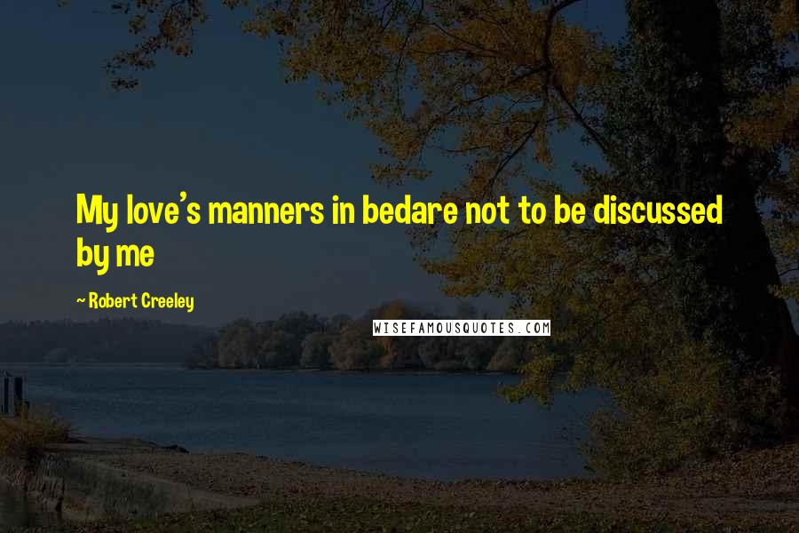 Robert Creeley Quotes: My love's manners in bedare not to be discussed by me