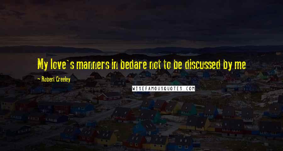 Robert Creeley Quotes: My love's manners in bedare not to be discussed by me