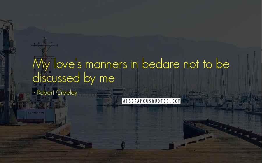 Robert Creeley Quotes: My love's manners in bedare not to be discussed by me