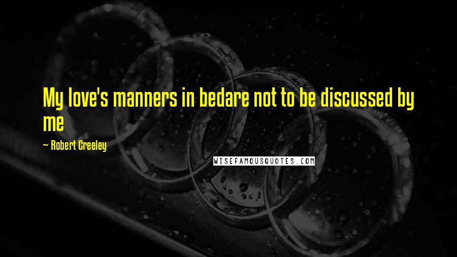 Robert Creeley Quotes: My love's manners in bedare not to be discussed by me