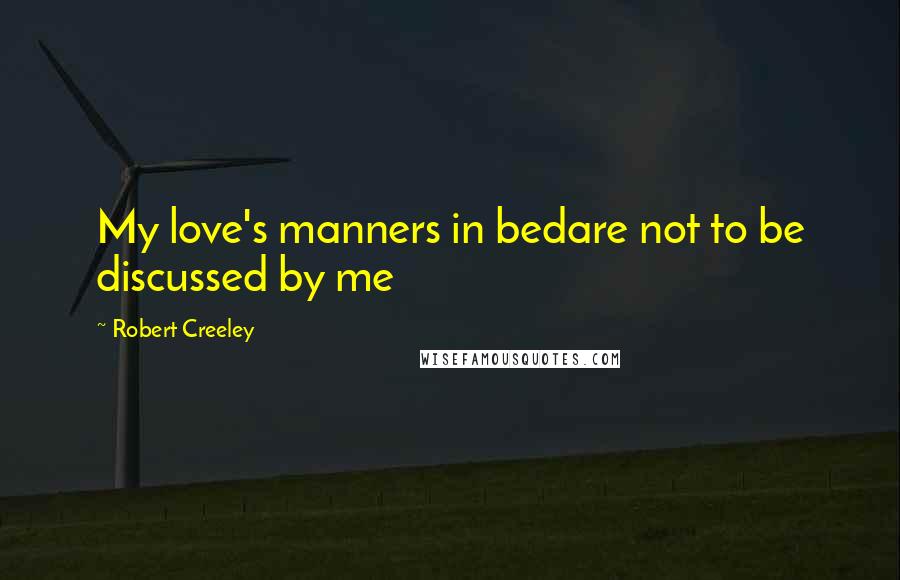 Robert Creeley Quotes: My love's manners in bedare not to be discussed by me