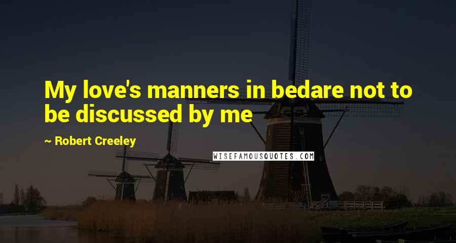 Robert Creeley Quotes: My love's manners in bedare not to be discussed by me