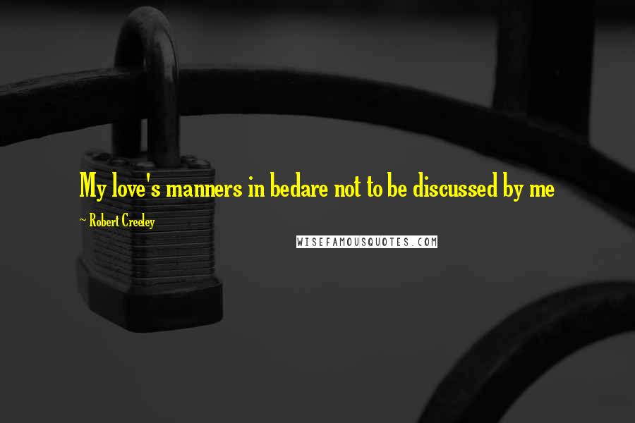 Robert Creeley Quotes: My love's manners in bedare not to be discussed by me