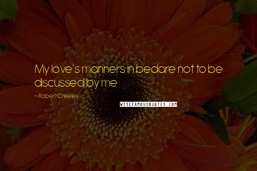 Robert Creeley Quotes: My love's manners in bedare not to be discussed by me
