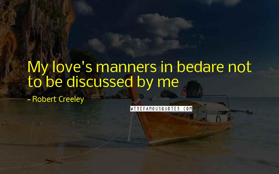 Robert Creeley Quotes: My love's manners in bedare not to be discussed by me