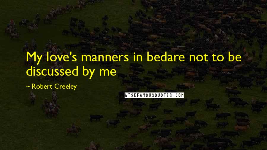 Robert Creeley Quotes: My love's manners in bedare not to be discussed by me