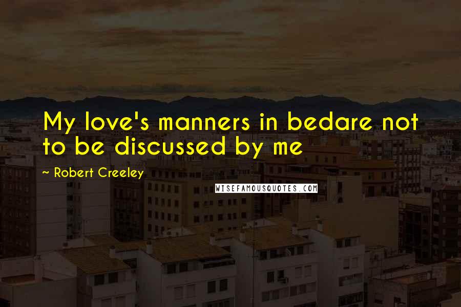 Robert Creeley Quotes: My love's manners in bedare not to be discussed by me