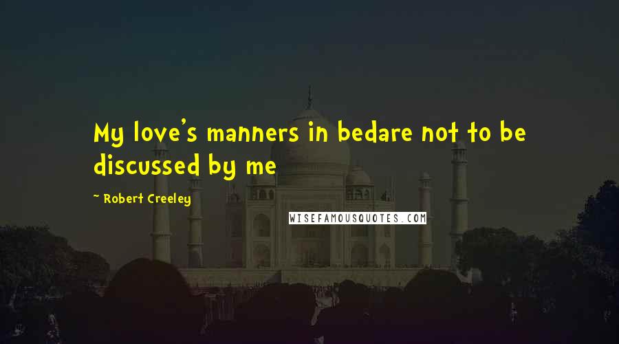 Robert Creeley Quotes: My love's manners in bedare not to be discussed by me