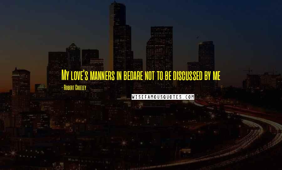Robert Creeley Quotes: My love's manners in bedare not to be discussed by me