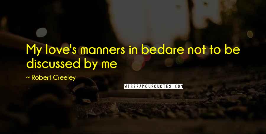 Robert Creeley Quotes: My love's manners in bedare not to be discussed by me