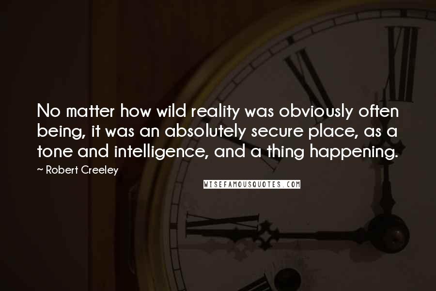 Robert Creeley Quotes: No matter how wild reality was obviously often being, it was an absolutely secure place, as a tone and intelligence, and a thing happening.