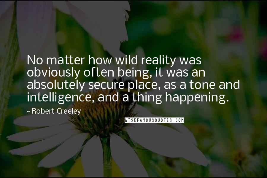 Robert Creeley Quotes: No matter how wild reality was obviously often being, it was an absolutely secure place, as a tone and intelligence, and a thing happening.
