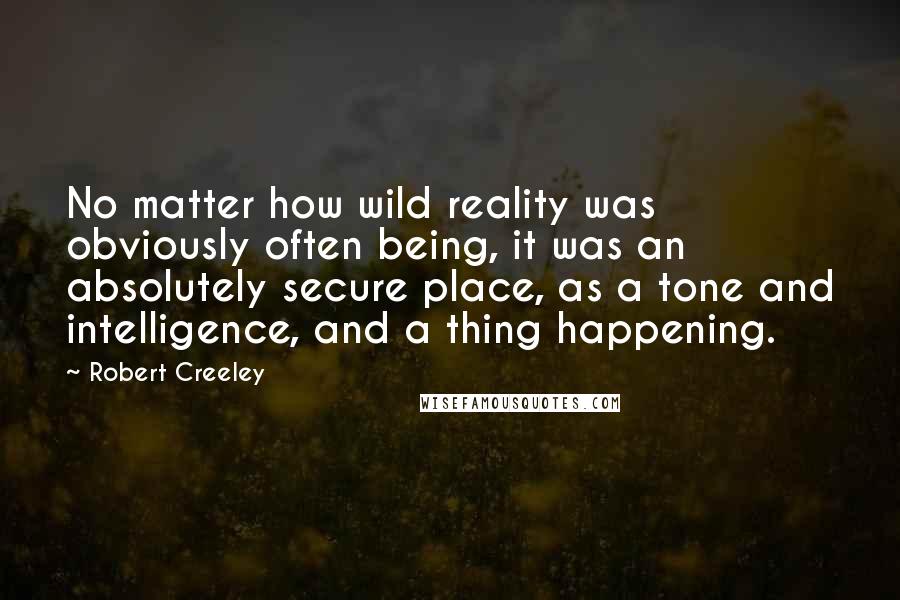 Robert Creeley Quotes: No matter how wild reality was obviously often being, it was an absolutely secure place, as a tone and intelligence, and a thing happening.