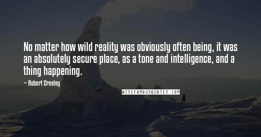 Robert Creeley Quotes: No matter how wild reality was obviously often being, it was an absolutely secure place, as a tone and intelligence, and a thing happening.