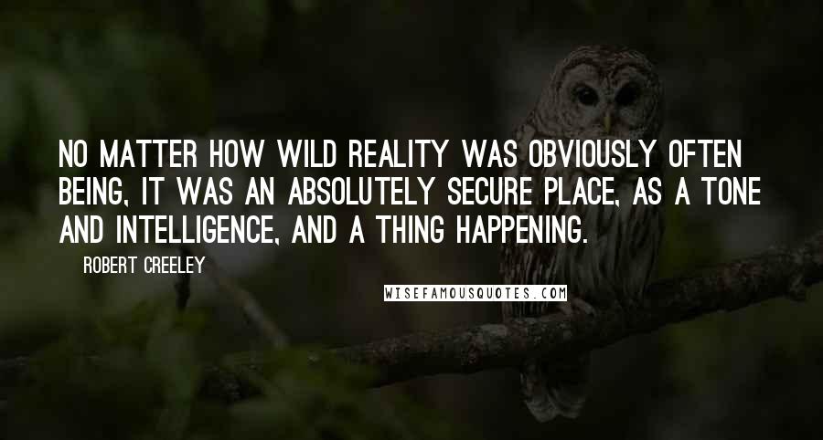 Robert Creeley Quotes: No matter how wild reality was obviously often being, it was an absolutely secure place, as a tone and intelligence, and a thing happening.